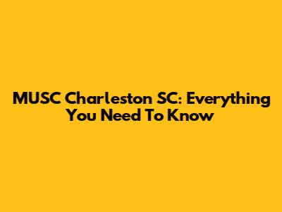 MUSC Charleston SC: Everything You Need To Know