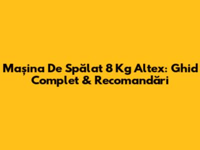 Mașina De Spălat 8 Kg Altex: Ghid Complet & Recomandări
