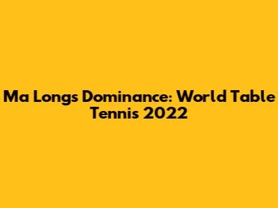 Ma Long's Dominance: World Table Tennis 2022