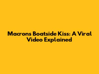 Macron's Boatside Kiss: A Viral Video Explained