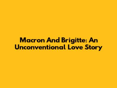 Macron And Brigitte: An Unconventional Love Story