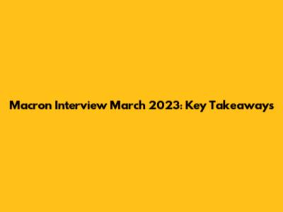 Macron Interview March 2023: Key Takeaways