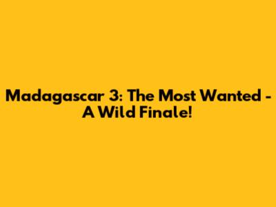 Madagascar 3: The Most Wanted - A Wild Finale!