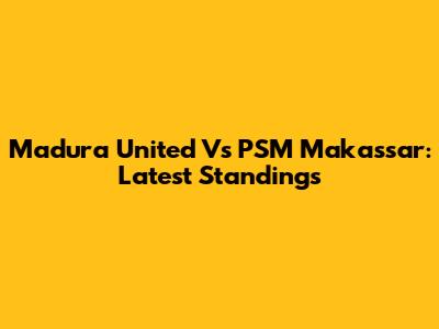 Madura United Vs PSM Makassar: Latest Standings