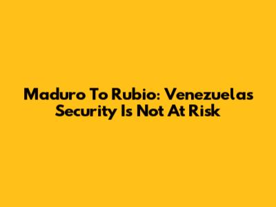 Maduro To Rubio: Venezuela's Security Is Not At Risk