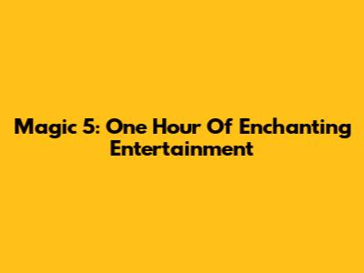 Magic 5: One Hour Of Enchanting Entertainment