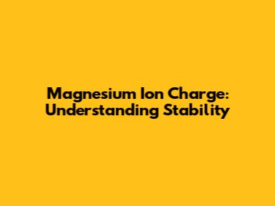 Magnesium Ion Charge: Understanding Stability