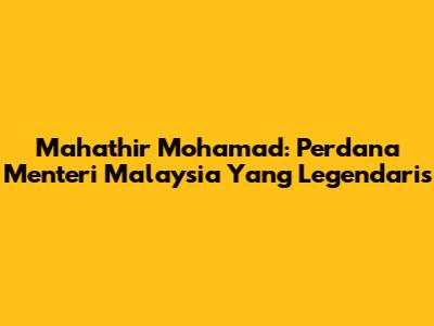 Mahathir Mohamad: Perdana Menteri Malaysia Yang Legendaris