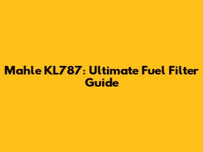 Mahle KL787: Ultimate Fuel Filter Guide