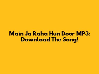 Main Ja Raha Hun Door MP3: Download The Song!