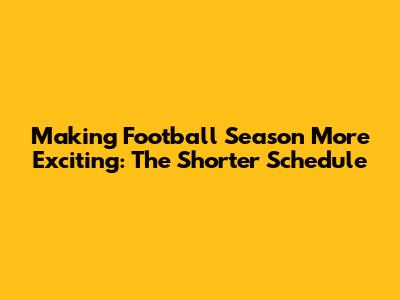 Making Football Season More Exciting: The Shorter Schedule