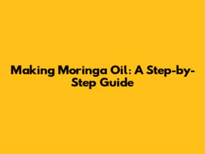 Making Moringa Oil: A Step-by-Step Guide