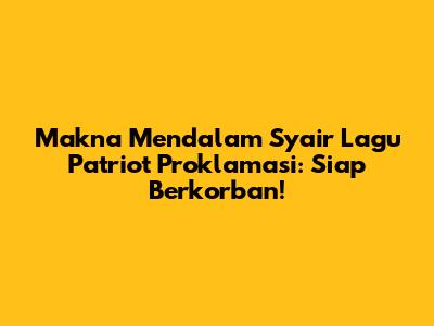 Makna Mendalam Syair Lagu Patriot Proklamasi: Siap Berkorban!