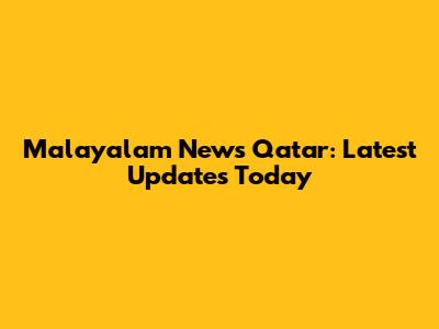 Malayalam News Qatar: Latest Updates Today