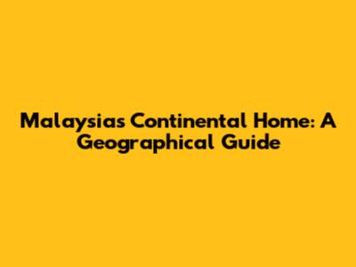 Malaysia's Continental Home: A Geographical Guide