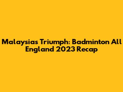 Malaysia's Triumph: Badminton All England 2023 Recap