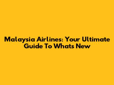 Malaysia Airlines: Your Ultimate Guide To What's New