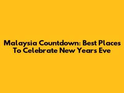 Malaysia Countdown: Best Places To Celebrate New Year's Eve