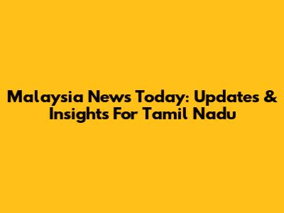 Malaysia News Today: Updates & Insights For Tamil Nadu