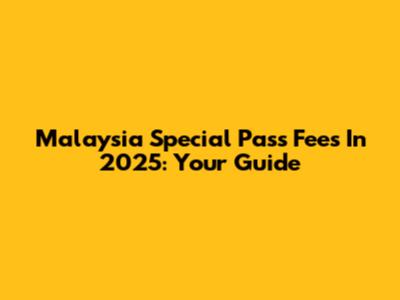 Malaysia Special Pass Fees In 2025: Your Guide
