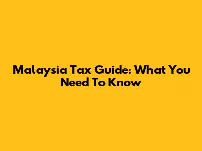 Malaysia Tax Guide: What You Need To Know