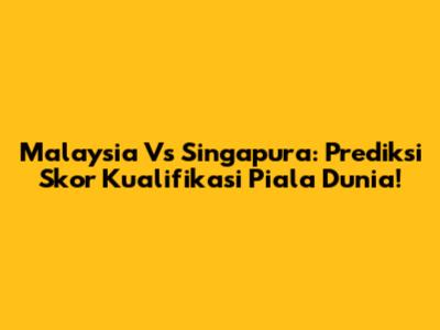 Malaysia Vs Singapura: Prediksi Skor Kualifikasi Piala Dunia!