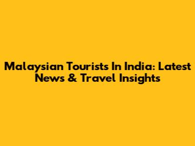 Malaysian Tourists In India: Latest News & Travel Insights