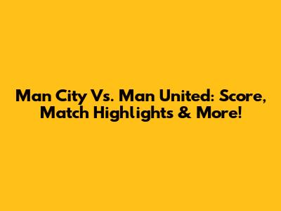 Man City Vs. Man United: Score, Match Highlights & More!