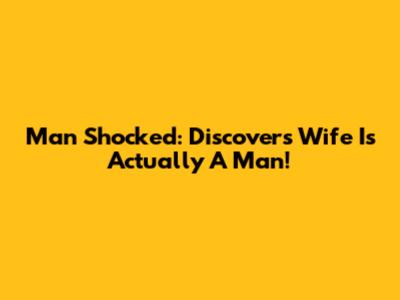 Man Shocked: Discovers Wife Is Actually A Man!