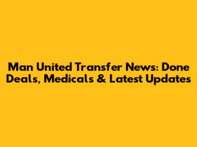 Man United Transfer News: Done Deals, Medicals & Latest Updates