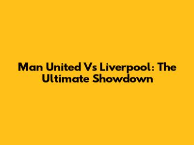 Man United Vs Liverpool: The Ultimate Showdown