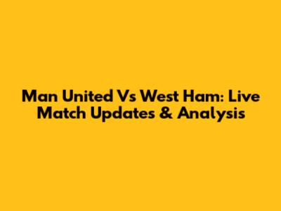 Man United Vs West Ham: Live Match Updates & Analysis