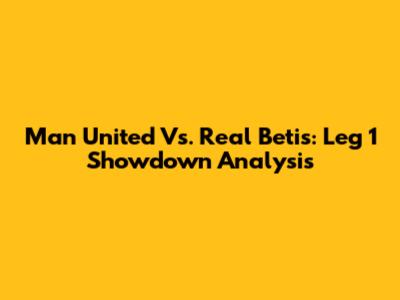 Man United Vs. Real Betis: Leg 1 Showdown Analysis