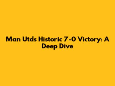 Man Utd's Historic 7-0 Victory: A Deep Dive