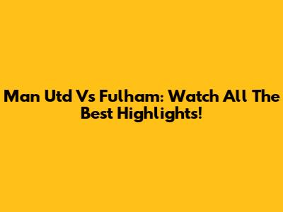 Man Utd Vs Fulham: Watch All The Best Highlights!