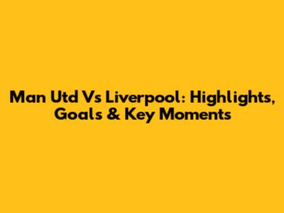 Man Utd Vs Liverpool: Highlights, Goals & Key Moments