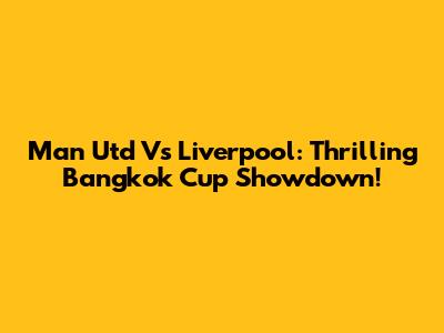 Man Utd Vs Liverpool: Thrilling Bangkok Cup Showdown!