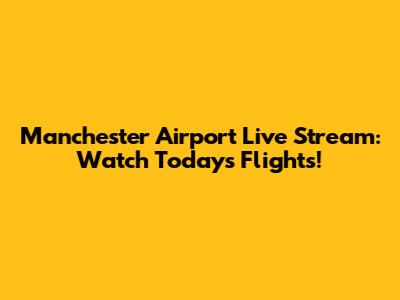 Manchester Airport Live Stream: Watch Today's Flights!