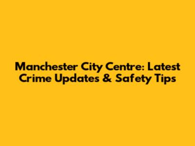 Manchester City Centre: Latest Crime Updates & Safety Tips