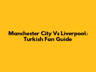 Manchester City Vs Liverpool: Turkish Fan Guide