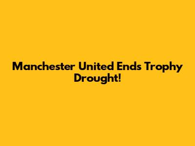 Manchester United Ends Trophy Drought!