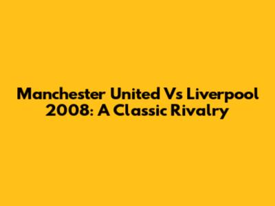 Manchester United Vs Liverpool 2008: A Classic Rivalry