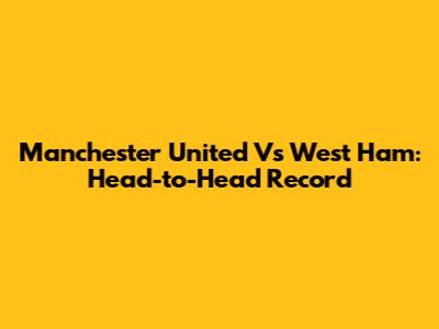 Manchester United Vs West Ham: Head-to-Head Record