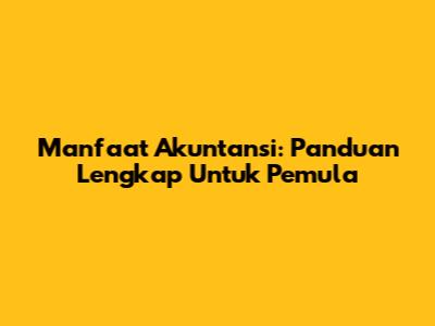 Manfaat Akuntansi: Panduan Lengkap Untuk Pemula