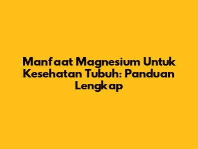 Manfaat Magnesium Untuk Kesehatan Tubuh: Panduan Lengkap