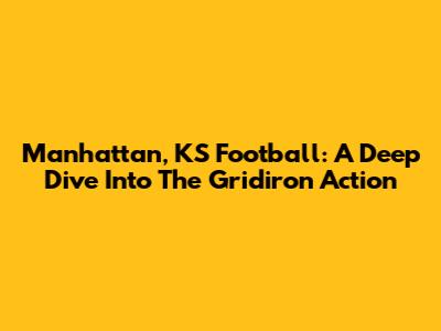 Manhattan, KS Football: A Deep Dive Into The Gridiron Action