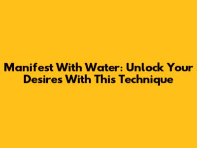 Manifest With Water: Unlock Your Desires With This Technique