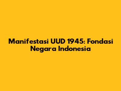Manifestasi UUD 1945: Fondasi Negara Indonesia