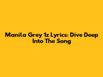 Manila Grey '1z' Lyrics: Dive Deep Into The Song