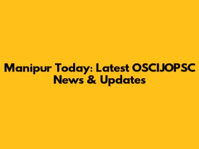Manipur Today: Latest OSCIJOPSC News & Updates